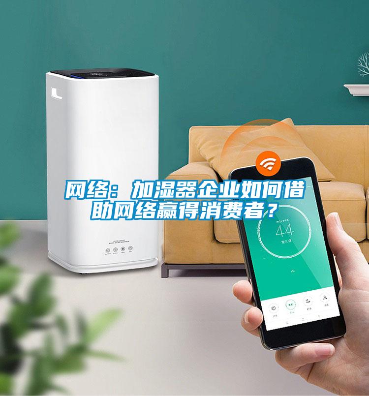 網(wǎng)絡(luò)：加濕器企業(yè)如何借助網(wǎng)絡(luò)贏得消費(fèi)者？