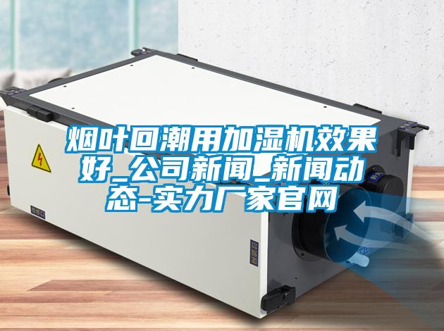 煙葉回潮用加濕機效果好_公司新聞_新聞動態(tài)-實力廠家官網