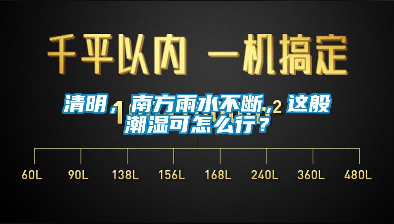 清明，南方雨水不斷，這般潮濕可怎么行？