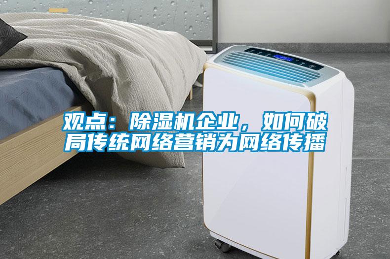 觀點：除濕機企業(yè)，如何破局傳統(tǒng)網(wǎng)絡(luò)營銷為網(wǎng)絡(luò)傳播