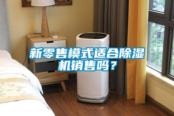 新零售模式適合除濕機(jī)銷(xiāo)售嗎？