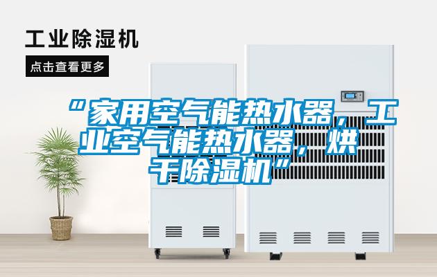 “家用空氣能熱水器，工業(yè)空氣能熱水器，烘干除濕機(jī)”