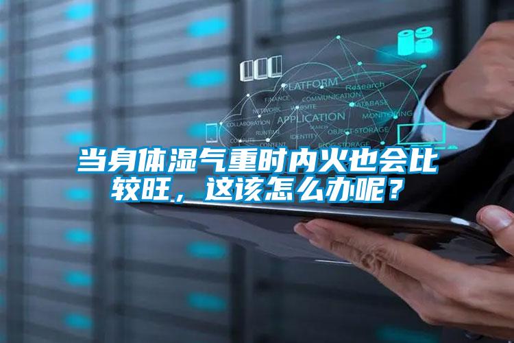 當(dāng)身體濕氣重時(shí)內(nèi)火也會(huì)比較旺，這該怎么辦呢？