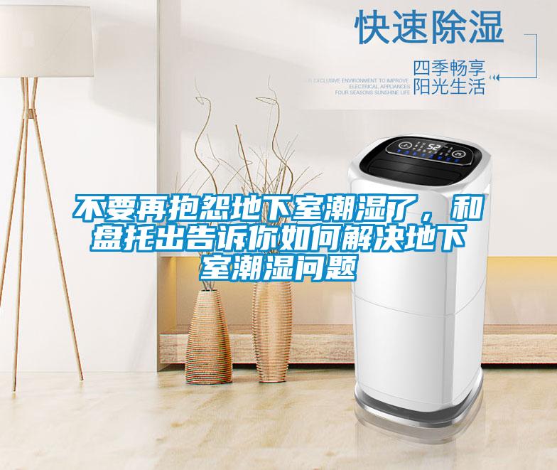 不要再抱怨地下室潮濕了，和盤托出告訴你如何解決地下室潮濕問題