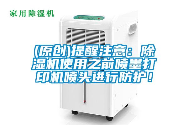 (原創(chuàng))提醒注意：除濕機使用之前噴墨打印機噴頭進行防護！