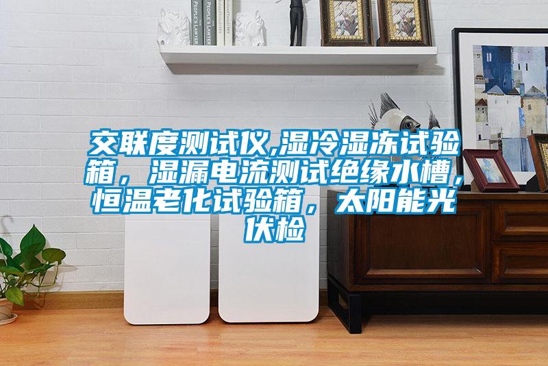 交聯(lián)度測試儀,濕冷濕凍試驗箱，濕漏電流測試絕緣水槽，恒溫老化試驗箱，太陽能光伏檢
