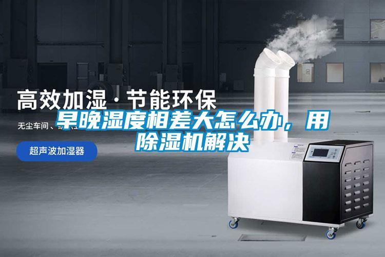 早晚濕度相差大怎么辦，用除濕機(jī)解決