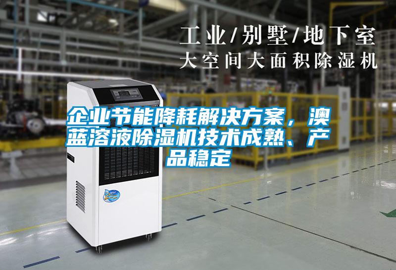 企業(yè)節(jié)能降耗解決方案，澳藍(lán)溶液除濕機(jī)技術(shù)成熟、產(chǎn)品穩(wěn)定