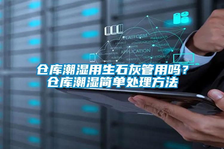 倉(cāng)庫(kù)潮濕用生石灰管用嗎？倉(cāng)庫(kù)潮濕簡(jiǎn)單處理方法
