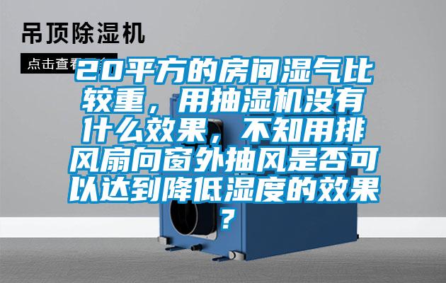 20平方的房間濕氣比較重，用抽濕機(jī)沒(méi)有什么效果，不知用排風(fēng)扇向窗外抽風(fēng)是否可以達(dá)到降低濕度的效果？