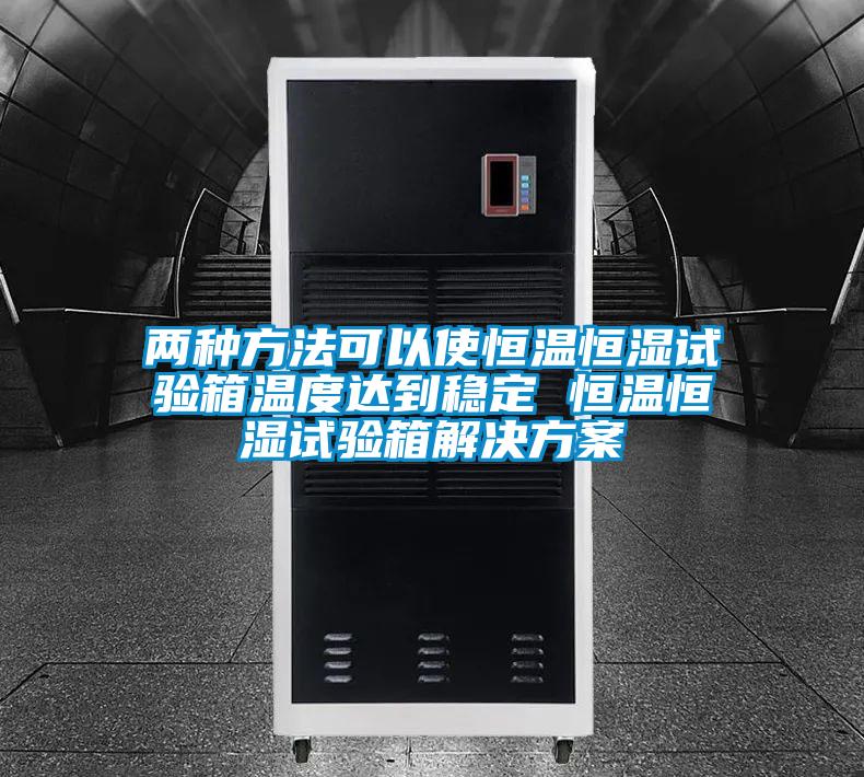 兩種方法可以使恒溫恒濕試驗箱溫度達(dá)到穩(wěn)定 恒溫恒濕試驗箱解決方案