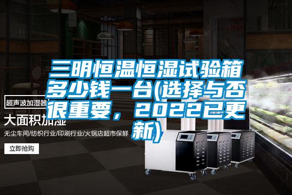 三明恒溫恒濕試驗箱多少錢一臺(選擇與否很重要，2022已更新)