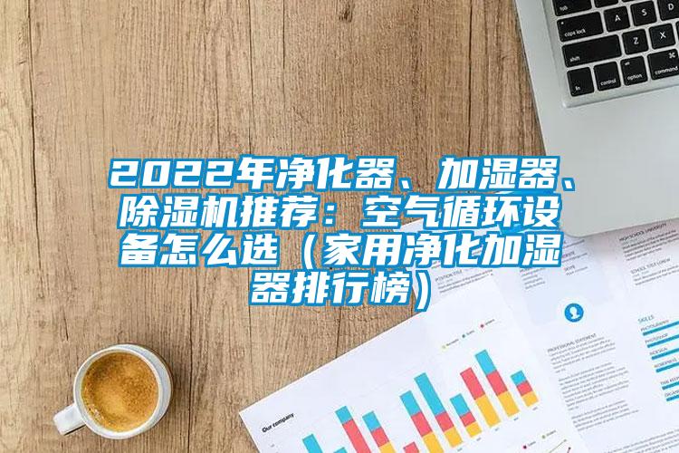 2022年凈化器、加濕器、除濕機(jī)推薦：空氣循環(huán)設(shè)備怎么選（家用凈化加濕器排行榜）
