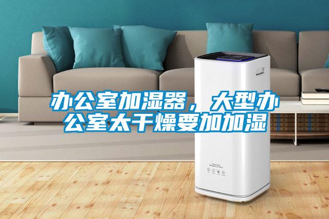 辦公室加濕器，大型辦公室太干燥要加加濕