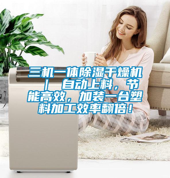 三機(jī)一體除濕干燥機(jī) ｜ 自動上料，節(jié)能高效，加裝一臺塑料加工效率翻倍！