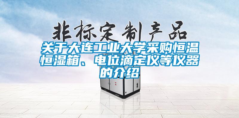 關(guān)于大連工業(yè)大學(xué)采購恒溫恒濕箱、電位滴定儀等儀器的介紹