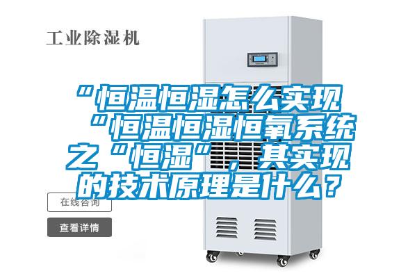 “恒溫恒濕怎么實(shí)現(xiàn)“恒溫恒濕恒氧系統(tǒng)之“恒濕”，其實(shí)現(xiàn)的技術(shù)原理是什么？