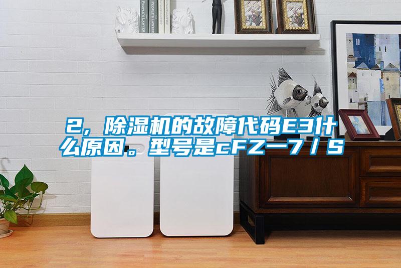 2, 除濕機(jī)的故障代碼E3什么原因。型號(hào)是cFZ一7／S