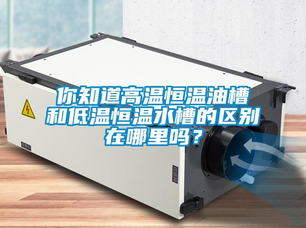 你知道高溫恒溫油槽和低溫恒溫水槽的區(qū)別在哪里嗎？