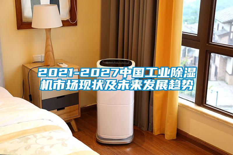 2021-2027中國工業(yè)除濕機市場現(xiàn)狀及未來發(fā)展趨勢