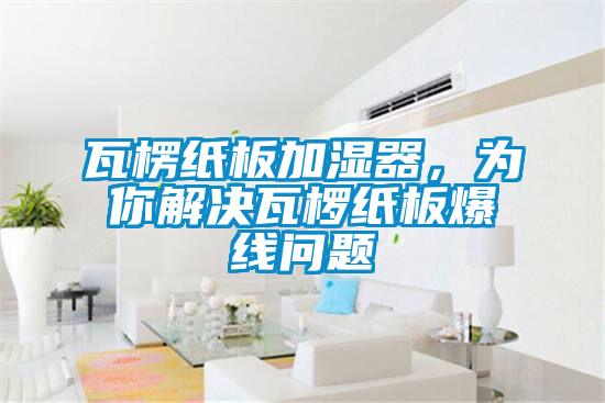 瓦楞紙板加濕器，為你解決瓦欏紙板爆線問題