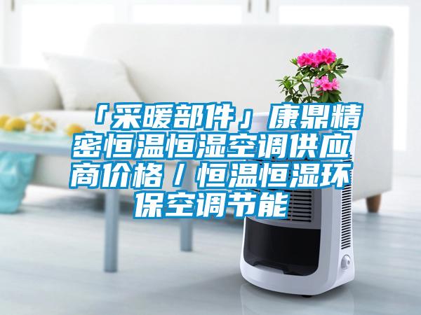 「采暖部件」康鼎精密恒溫恒濕空調(diào)供應(yīng)商價(jià)格／恒溫恒濕環(huán)?？照{(diào)節(jié)能