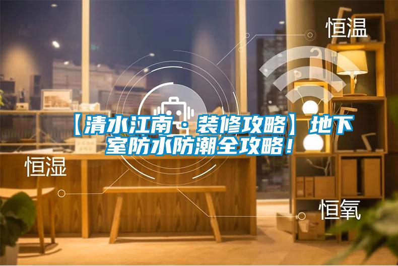 【清水江南·裝修攻略】地下室防水防潮全攻略！