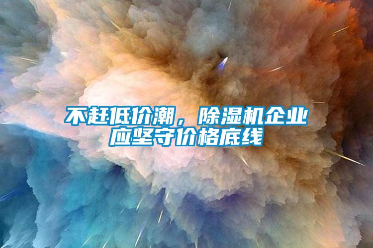 不趕低價(jià)潮，除濕機(jī)企業(yè)應(yīng)堅(jiān)守價(jià)格底線