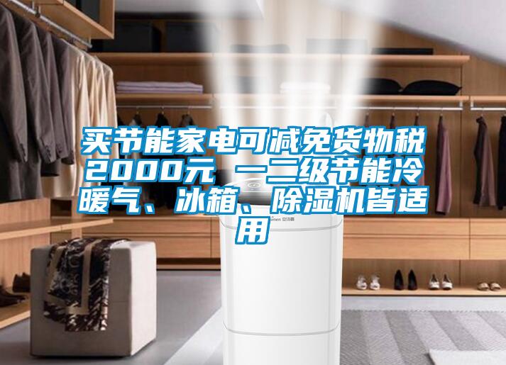 買節(jié)能家電可減免貨物稅2000元 一二級節(jié)能冷暖氣、冰箱、除濕機(jī)皆適用