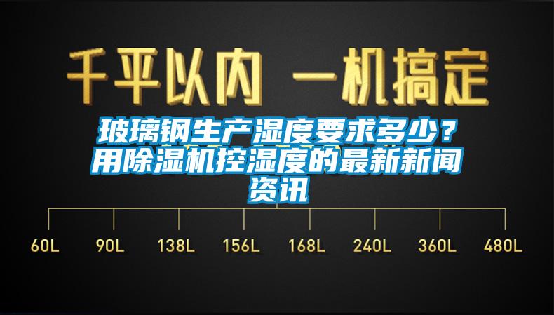 玻璃鋼生產(chǎn)濕度要求多少？用除濕機(jī)控濕度的最新新聞資訊