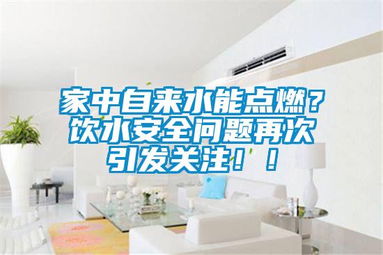 家中自來水能點燃？飲水安全問題再次引發(fā)關注??！
