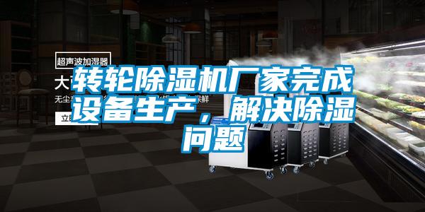 轉(zhuǎn)輪除濕機(jī)廠家完成設(shè)備生產(chǎn)，解決除濕問(wèn)題