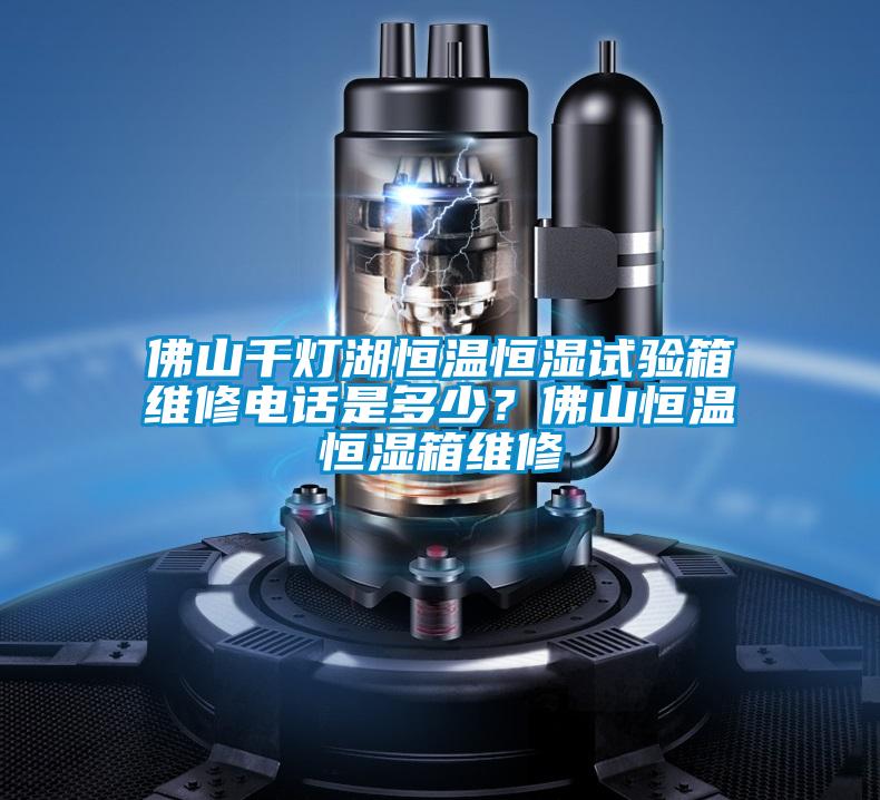 佛山千燈湖恒溫恒濕試驗箱維修電話是多少？佛山恒溫恒濕箱維修
