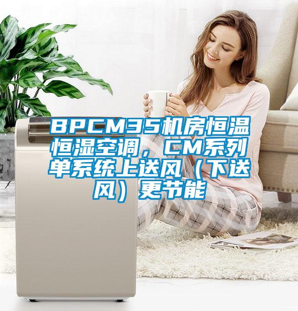 BPCM35機(jī)房恒溫恒濕空調(diào)，CM系列單系統(tǒng)上送風(fēng)（下送風(fēng)）更節(jié)能