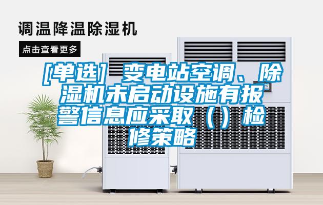 [單選] 變電站空調(diào)、除濕機(jī)未啟動(dòng)設(shè)施有報(bào)警信息應(yīng)采取（）檢修策略
