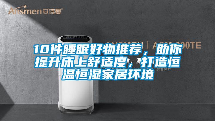 10件睡眠好物推薦，助你提升床上舒適度，打造恒溫恒濕家居環(huán)境