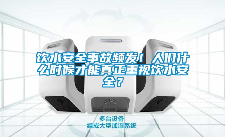 飲水安全事故頻發(fā)！人們什么時(shí)候才能真正重視飲水安全？