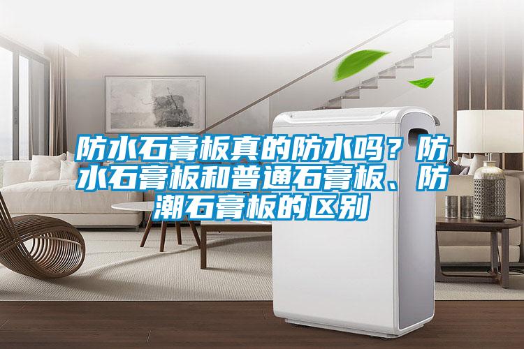 防水石膏板真的防水嗎？防水石膏板和普通石膏板、防潮石膏板的區(qū)別