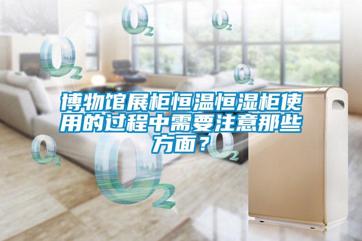 博物館展柜恒溫恒濕柜使用的過程中需要注意那些方面？
