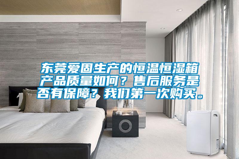 東莞愛固生產(chǎn)的恒溫恒濕箱產(chǎn)品質(zhì)量如何？售后服務是否有保障？我們第一次購買。