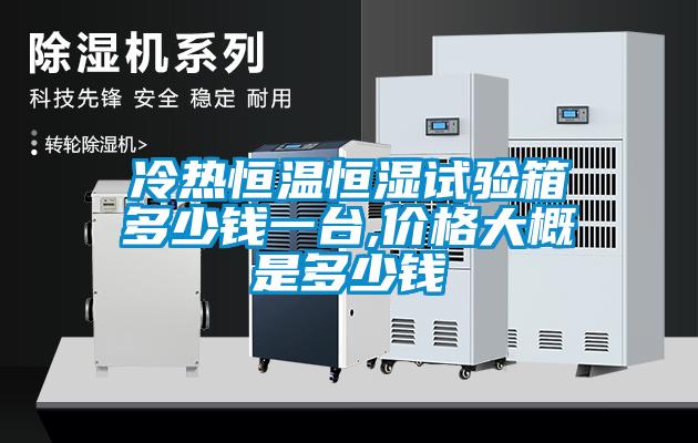 冷熱恒溫恒濕試驗(yàn)箱多少錢一臺(tái),價(jià)格大概是多少錢