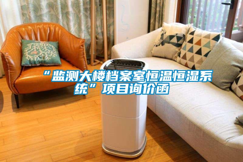 “監(jiān)測(cè)大樓檔案室恒溫恒濕系統(tǒng)”項(xiàng)目詢價(jià)函