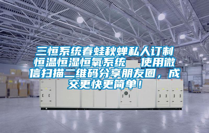 三恒系統(tǒng)春蛙秋蟬私人訂制恒溫恒濕恒氧系統(tǒng)  使用微信掃描二維碼分享朋友圈，成交更快更簡單！