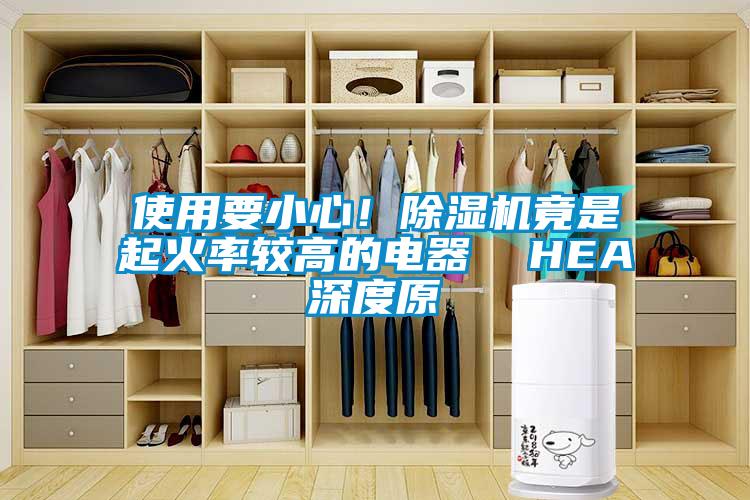 使用要小心！除濕機(jī)竟是起火率較高的電器  HEA深度原