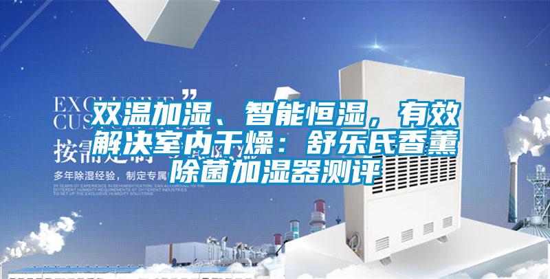 雙溫加濕、智能恒濕，有效解決室內(nèi)干燥：舒樂(lè)氏香薰除菌加濕器測(cè)評(píng)