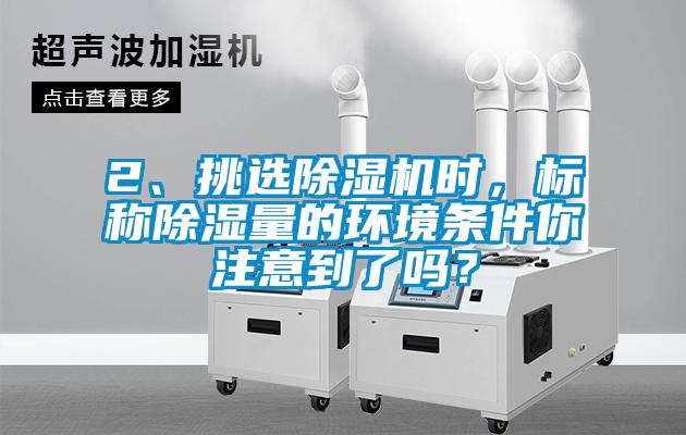 2、挑選除濕機(jī)時，標(biāo)稱除濕量的環(huán)境條件你注意到了嗎？