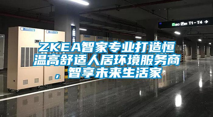 ZKEA智家專業(yè)打造恒溫高舒適人居環(huán)境服務(wù)商，智享未來生活家