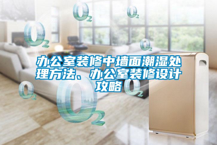 辦公室裝修中墻面潮濕處理方法、辦公室裝修設(shè)計(jì)攻略