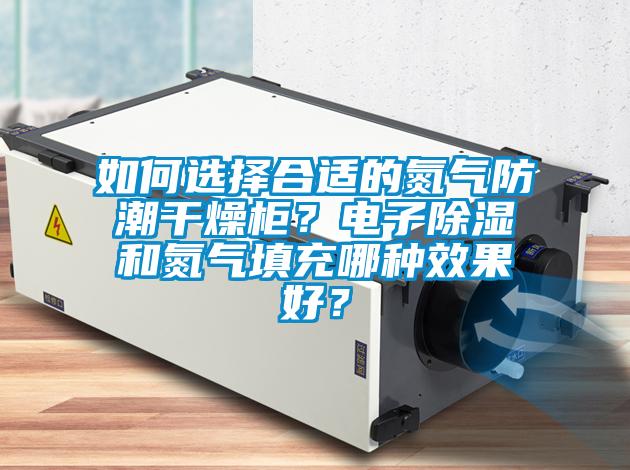 如何選擇合適的氮氣防潮干燥柜？電子除濕和氮氣填充哪種效果好？