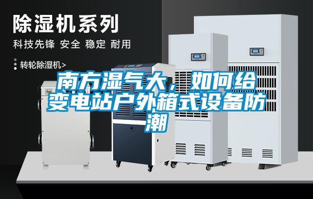 南方濕氣大，如何給變電站戶外箱式設(shè)備防潮